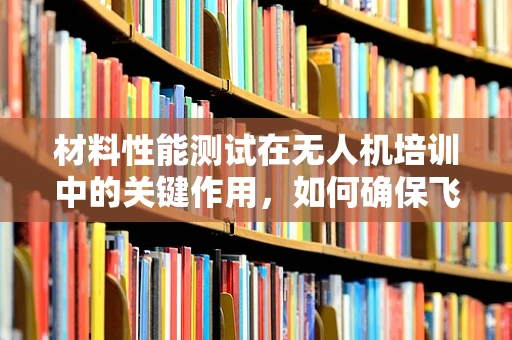 材料性能测试在无人机培训中的关键作用，如何确保飞行安全与效率？
