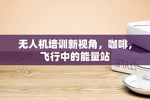 无人机培训新视角，咖啡，飞行中的能量站