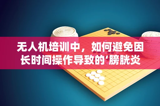 无人机培训中，如何避免因长时间操作导致的‘膀胱炎’问题？