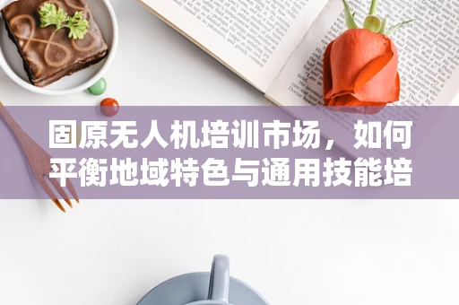 固原无人机培训市场，如何平衡地域特色与通用技能培训？