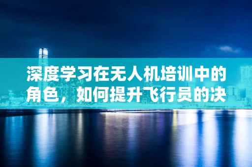 深度学习在无人机培训中的角色，如何提升飞行员的决策能力？