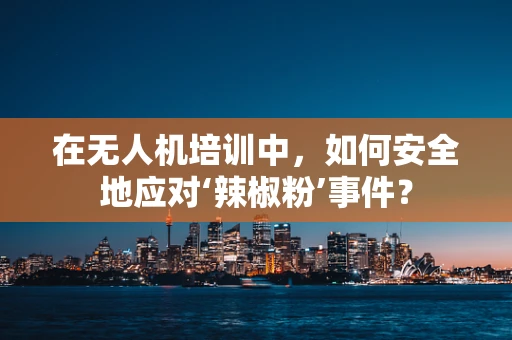 在无人机培训中，如何安全地应对‘辣椒粉’事件？