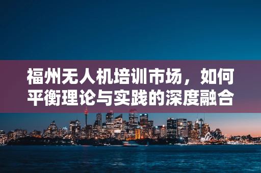 福州无人机培训市场，如何平衡理论与实践的深度融合？
