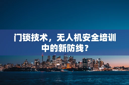 门锁技术，无人机安全培训中的新防线？