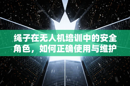 绳子在无人机培训中的安全角色，如何正确使用与维护？