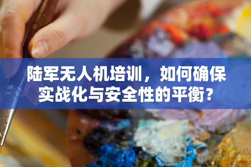 陆军无人机培训，如何确保实战化与安全性的平衡？