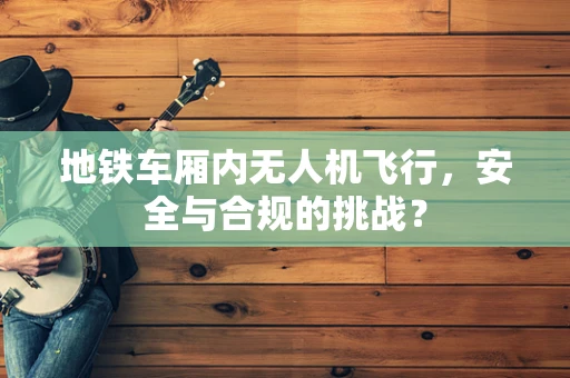 地铁车厢内无人机飞行，安全与合规的挑战？