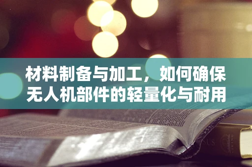 材料制备与加工，如何确保无人机部件的轻量化与耐用性？