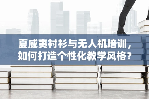 夏威夷衬衫与无人机培训，如何打造个性化教学风格？