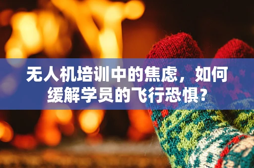 无人机培训中的焦虑，如何缓解学员的飞行恐惧？