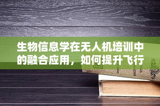生物信息学在无人机培训中的融合应用，如何提升飞行安全与效率？