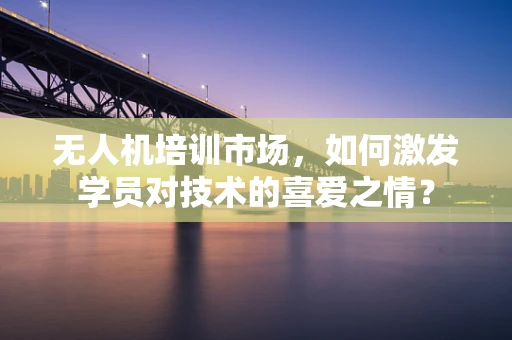 无人机培训市场，如何激发学员对技术的喜爱之情？