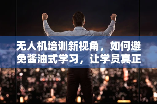 无人机培训新视角，如何避免酱油式学习，让学员真正上色？