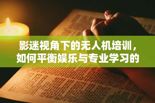 影迷视角下的无人机培训，如何平衡娱乐与专业学习的边界？