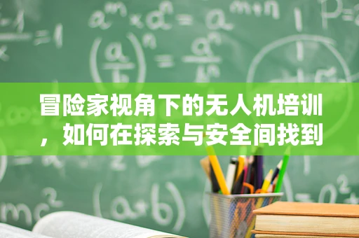 冒险家视角下的无人机培训，如何在探索与安全间找到平衡？