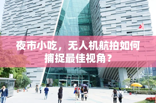 夜市小吃，无人机航拍如何捕捉最佳视角？