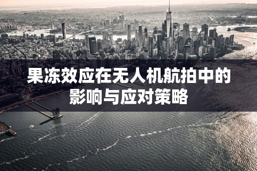 果冻效应在无人机航拍中的影响与应对策略