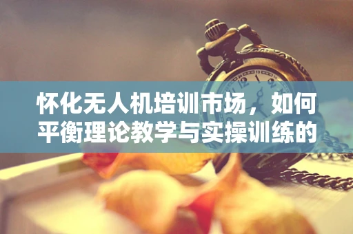 怀化无人机培训市场，如何平衡理论教学与实操训练的黄金比例？
