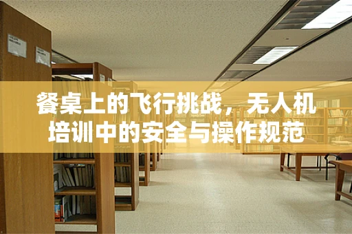 餐桌上的飞行挑战，无人机培训中的安全与操作规范