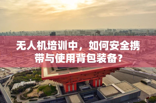 无人机培训中，如何安全携带与使用背包装备？