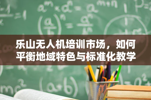 乐山无人机培训市场，如何平衡地域特色与标准化教学？
