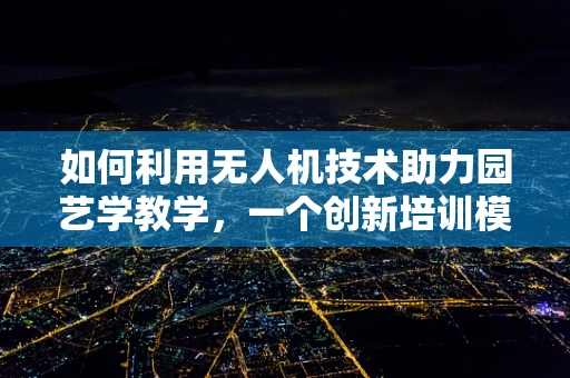 如何利用无人机技术助力园艺学教学，一个创新培训模式的探索？