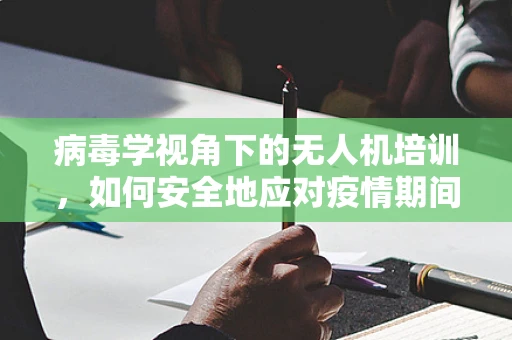 病毒学视角下的无人机培训，如何安全地应对疫情期间的飞行训练？