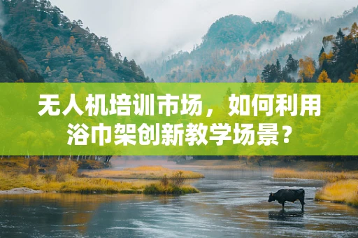 无人机培训市场，如何利用浴巾架创新教学场景？