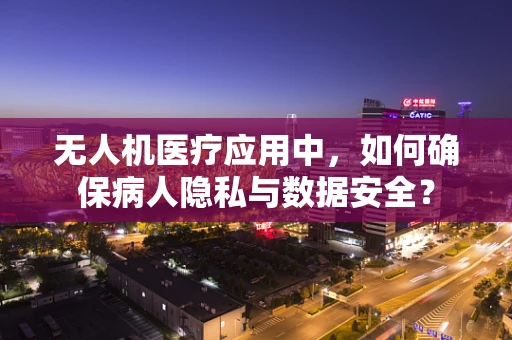 无人机医疗应用中，如何确保病人隐私与数据安全？