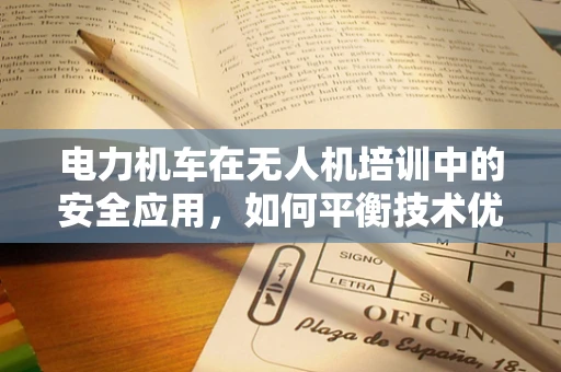 电力机车在无人机培训中的安全应用，如何平衡技术优势与风险？