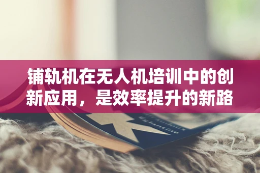 铺轨机在无人机培训中的创新应用，是效率提升的新路径还是技术整合的挑战？