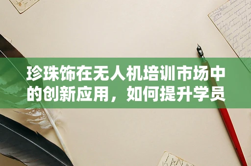 珍珠饰在无人机培训市场中的创新应用，如何提升学员的视觉识别能力？