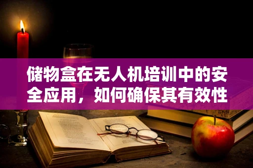 储物盒在无人机培训中的安全应用，如何确保其有效性与便捷性？