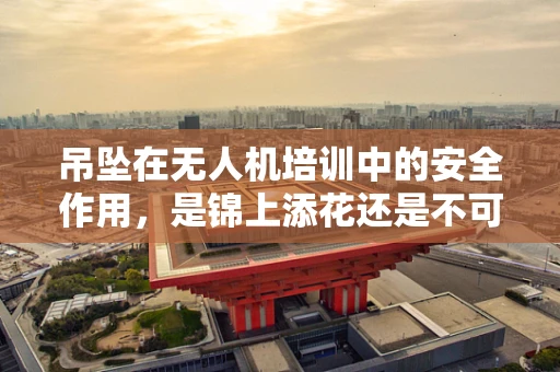 吊坠在无人机培训中的安全作用，是锦上添花还是不可或缺？