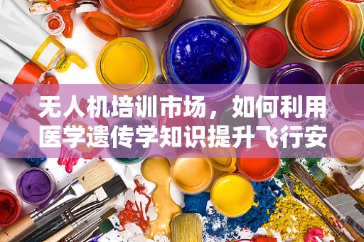 无人机培训市场，如何利用医学遗传学知识提升飞行安全？