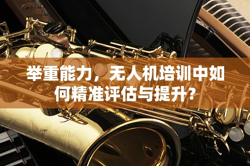 举重能力，无人机培训中如何精准评估与提升？