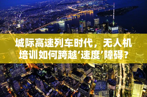 城际高速列车时代，无人机培训如何跨越‘速度’障碍？