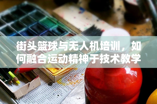 街头篮球与无人机培训，如何融合运动精神于技术教学？