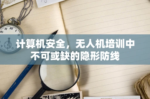 计算机安全，无人机培训中不可或缺的隐形防线