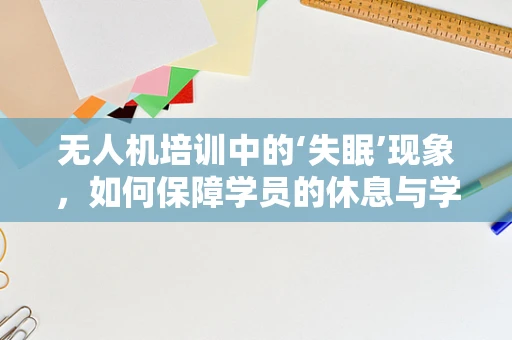 无人机培训中的‘失眠’现象，如何保障学员的休息与学习效率？