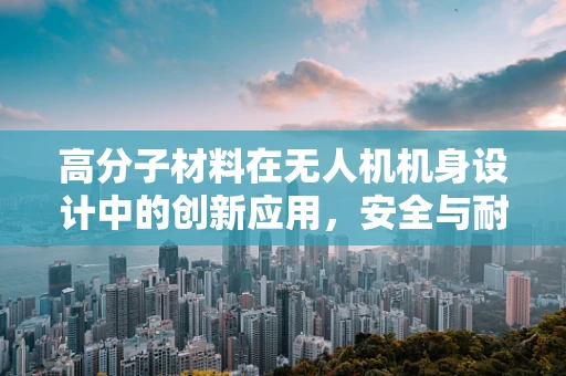 高分子材料在无人机机身设计中的创新应用，安全与耐久性的双重挑战