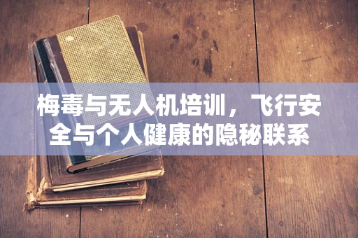 梅毒与无人机培训，飞行安全与个人健康的隐秘联系