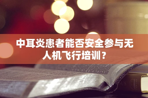 中耳炎患者能否安全参与无人机飞行培训？