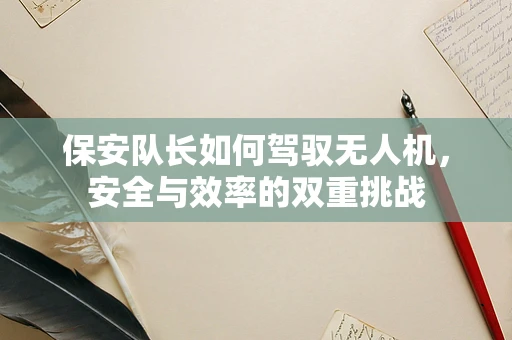 保安队长如何驾驭无人机，安全与效率的双重挑战