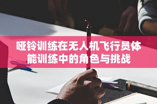 哑铃训练在无人机飞行员体能训练中的角色与挑战