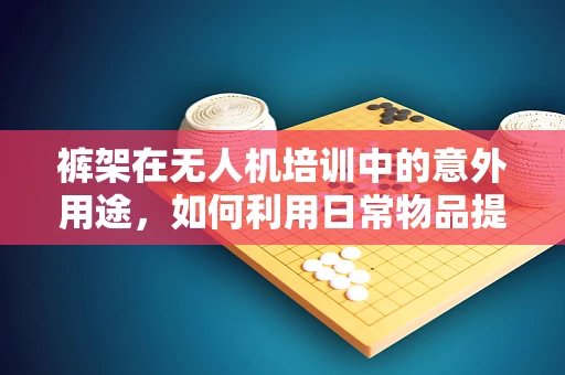 裤架在无人机培训中的意外用途，如何利用日常物品提升飞行安全？