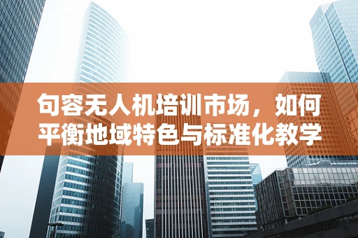 句容无人机培训市场，如何平衡地域特色与标准化教学？