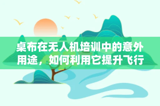 桌布在无人机培训中的意外用途，如何利用它提升飞行安全与技能掌握？