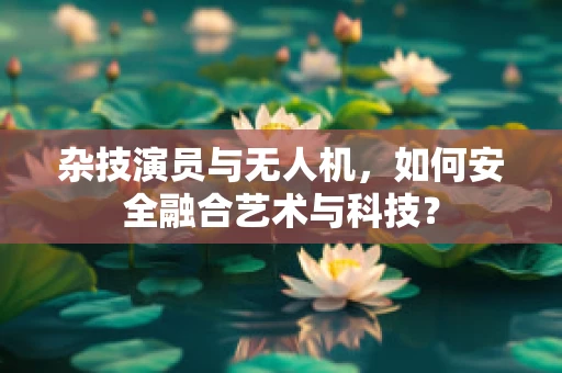 杂技演员与无人机，如何安全融合艺术与科技？