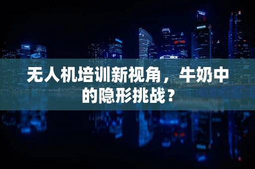 无人机培训新视角，牛奶中的隐形挑战？